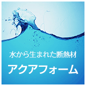 水から生まれた断熱材 アクアフォーム